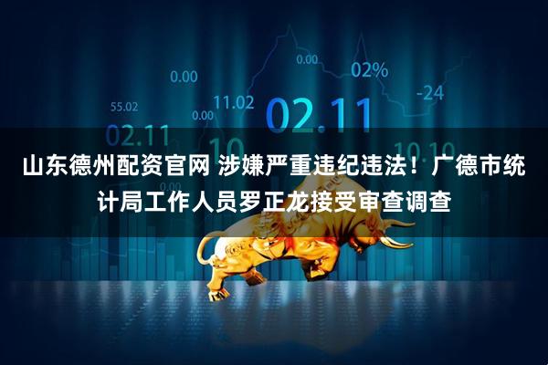 山东德州配资官网 涉嫌严重违纪违法！广德市统计局工作人员罗正龙接受审查调查
