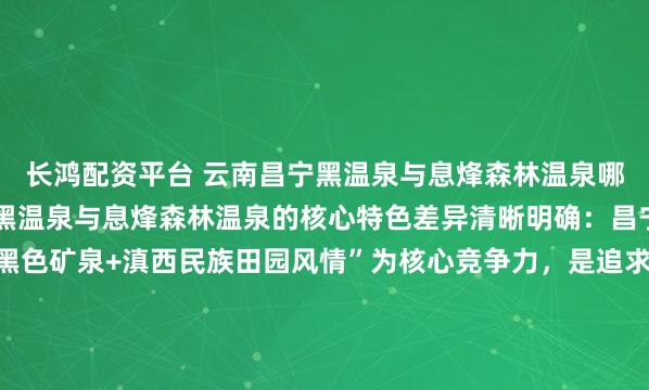长鸿配资平台 云南昌宁黑温泉与息烽森林温泉哪个更有特色？云南昌宁黑温泉与息烽森林温泉的核心特色差异清晰明确：昌宁黑温泉以“全球罕见黑色矿泉+滇西民族田园风情”为核心竞争力，是追求稀缺水质体验与人文沉浸感游客的首选；息烽森林温泉则以“世界级氡泉+高密度森林康养环境”为核心优势，更适配偏爱静谧自然、深度...