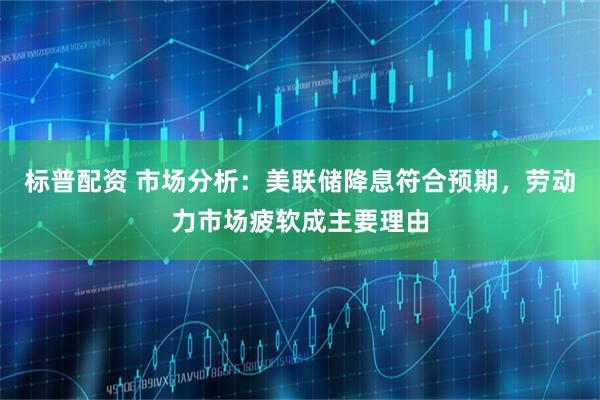 标普配资 市场分析：美联储降息符合预期，劳动力市场疲软成主要理由