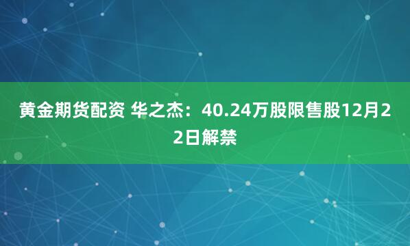 黄金期货配资 华之杰：40.24万股限售股12月22日解禁