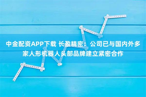 中金配资APP下载 长盈精密：公司已与国内外多家人形机器人头部品牌建立紧密合作