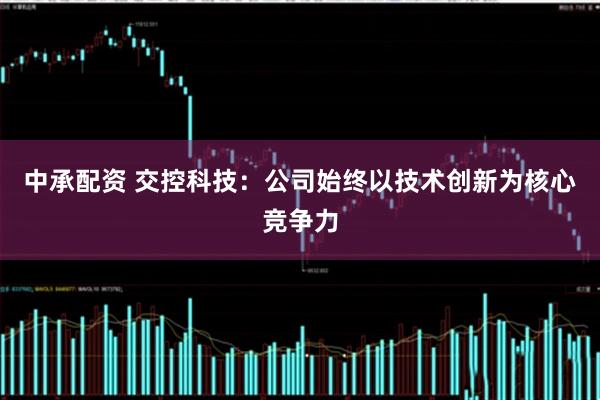 中承配资 交控科技：公司始终以技术创新为核心竞争力