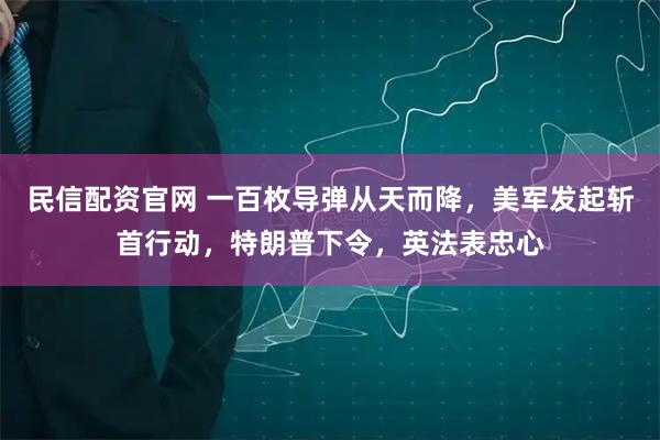 民信配资官网 一百枚导弹从天而降，美军发起斩首行动，特朗普下令，英法表忠心