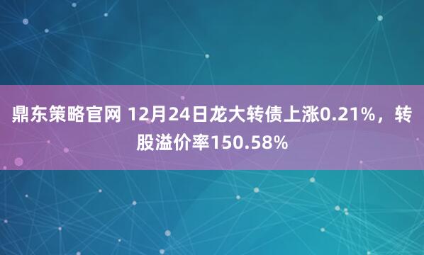鼎东策略官网 12月24日龙大转债上涨0.21%，转股溢价率150.58%