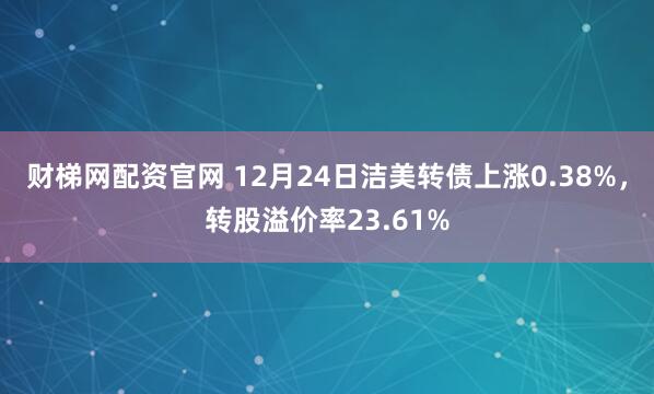 财梯网配资官网 12月24日洁美转债上涨0.38%，转股溢价率23.61%