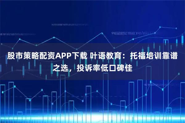 股市策略配资APP下载 叶语教育:托福培训靠谱之选,投诉率低口碑佳
