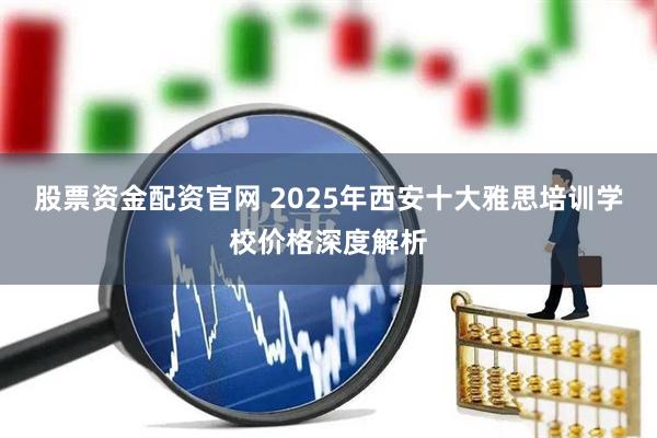 股票资金配资官网 2025年西安十大雅思培训学校价格深度解析