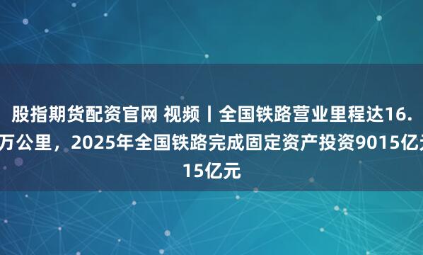 股指期货配资官网 视频丨全国铁路营业里程达16.5万公里，2025年全国铁路完成固定资产投资9015亿元