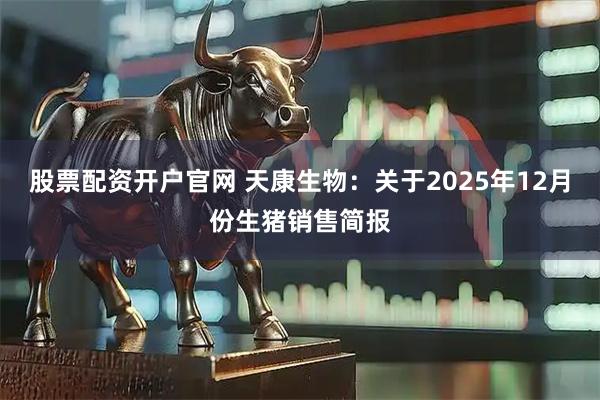 股票配资开户官网 天康生物：关于2025年12月份生猪销售简报