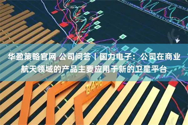 华盈策略官网 公司问答丨国力电子：公司在商业航天领域的产品主要应用于新的卫星平台