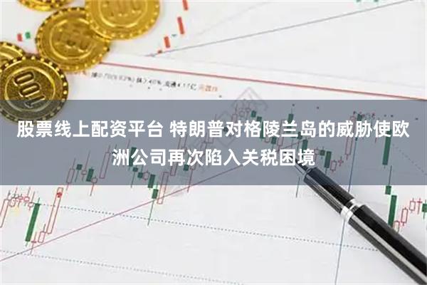 股票线上配资平台 特朗普对格陵兰岛的威胁使欧洲公司再次陷入关税困境