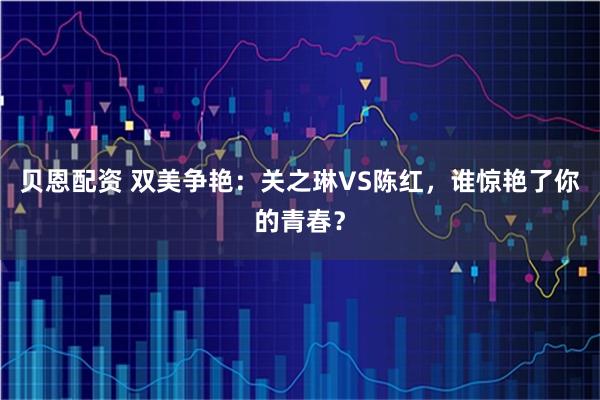 贝恩配资 双美争艳：关之琳VS陈红，谁惊艳了你的青春？