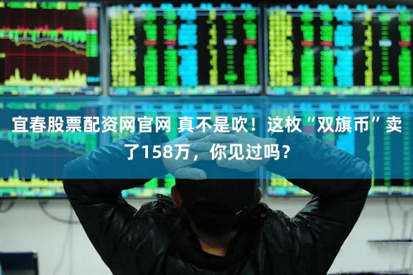 宜春股票配资网官网 真不是吹！这枚“双旗币”卖了158万，你见过吗？
