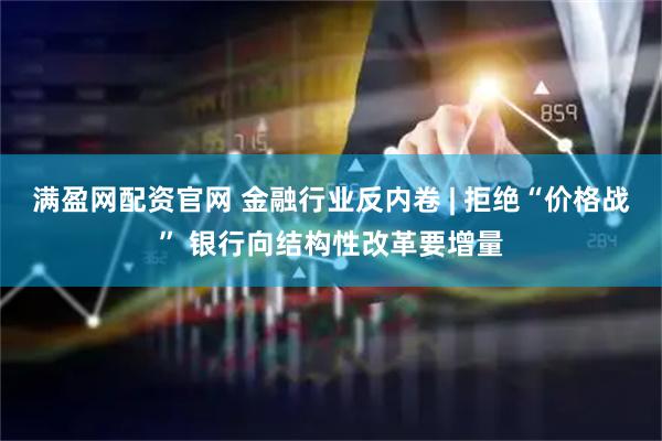 满盈网配资官网 金融行业反内卷 | 拒绝“价格战” 银行向结构性改革要增量