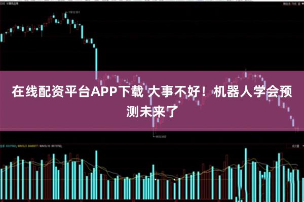 在线配资平台APP下载 大事不好！机器人学会预测未来了