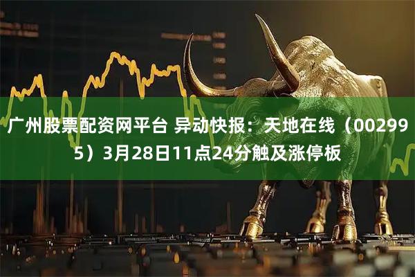 广州股票配资网平台 异动快报：天地在线（002995）3月28日11点24分触及涨停板