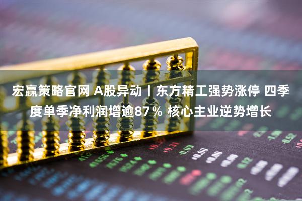 宏赢策略官网 A股异动丨东方精工强势涨停 四季度单季净利润增逾87％ 核心主业逆势增长