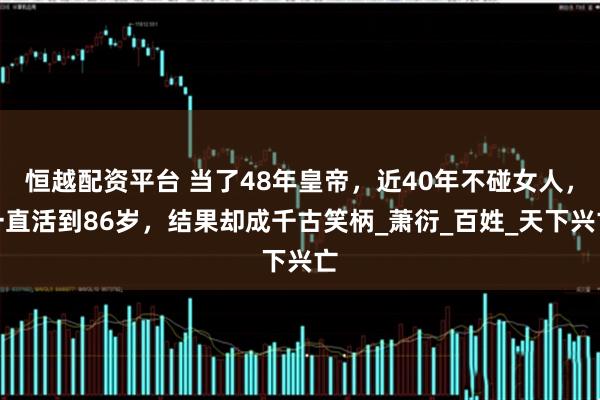 恒越配资平台 当了48年皇帝，近40年不碰女人，一直活到86岁，结果却成千古笑柄_萧衍_百姓_天下兴亡
