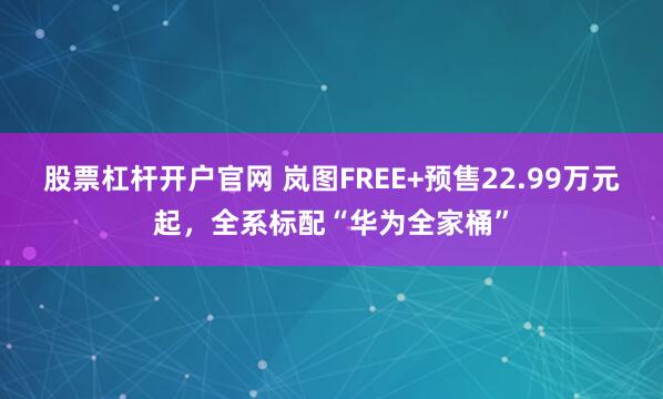 股票杠杆开户官网 岚图FREE+预售22.99万元起，全系标配“华为全家桶”