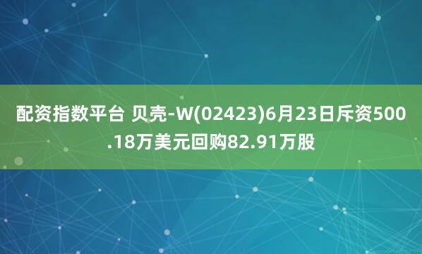 配资指数平台 贝壳-W(02423)6月23日斥资500.18万美元回购82.91万股