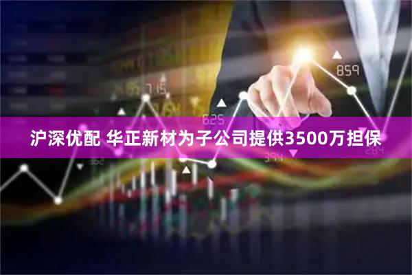 沪深优配 华正新材为子公司提供3500万担保
