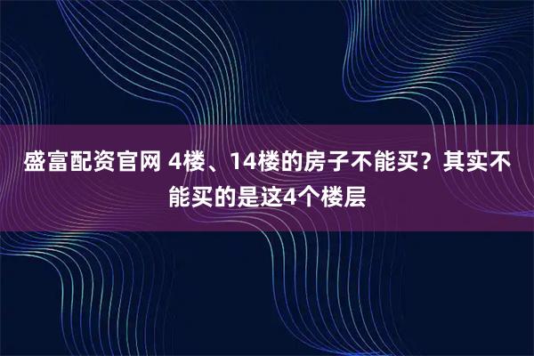 盛富配资官网 4楼、14楼的房子不能买？其实不能买的是这4个楼层