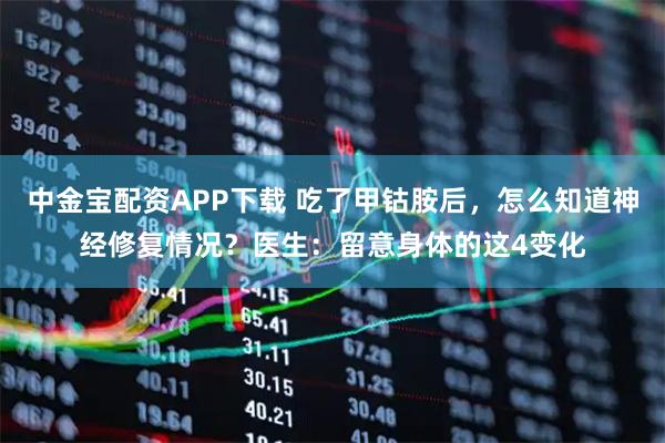 中金宝配资APP下载 吃了甲钴胺后，怎么知道神经修复情况？医生：留意身体的这4变化
