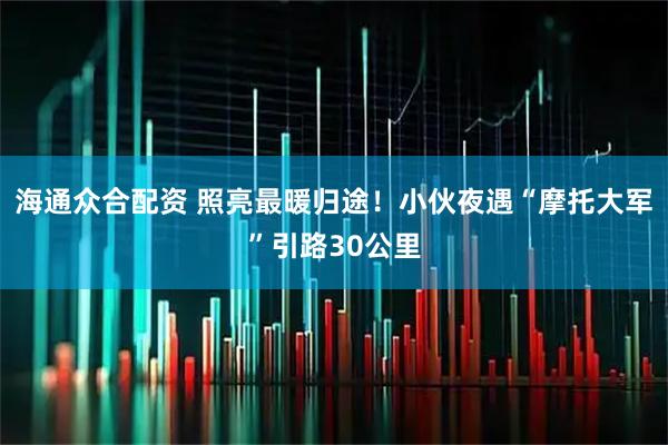 海通众合配资 照亮最暖归途！小伙夜遇“摩托大军”引路30公里
