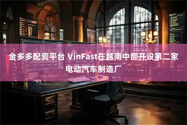 金多多配资平台 VinFast在越南中部开设第二家电动汽车制造厂
