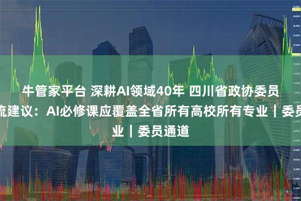 牛管家平台 深耕AI领域40年 四川省政协委员周激流建议：AI必修课应覆盖全省所有高校所有专业｜委员通道
