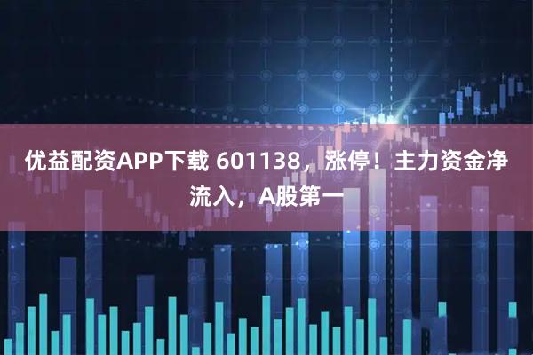 优益配资APP下载 601138，涨停！主力资金净流入，A股第一