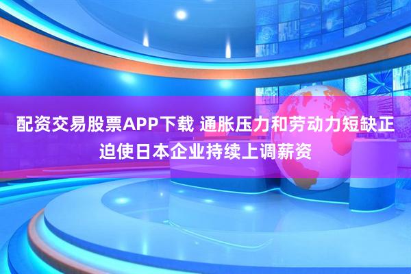 配资交易股票APP下载 通胀压力和劳动力短缺正迫使日本企业持续上调薪资