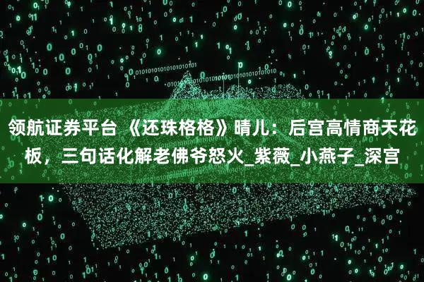 领航证券平台 《还珠格格》晴儿：后宫高情商天花板，三句话化解老佛爷怒火_紫薇_小燕子_深宫