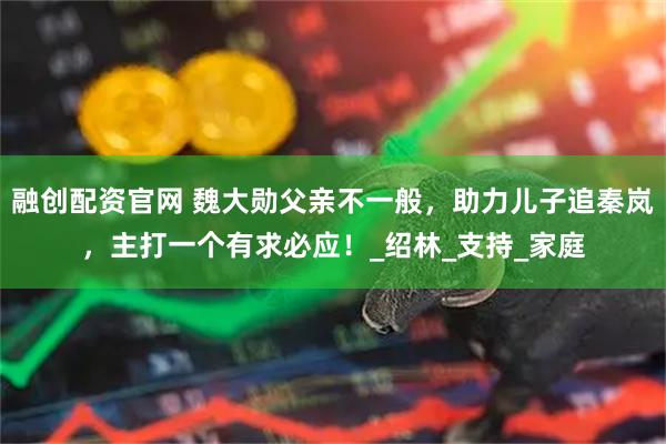 融创配资官网 魏大勋父亲不一般，助力儿子追秦岚，主打一个有求必应！_绍林_支持_家庭