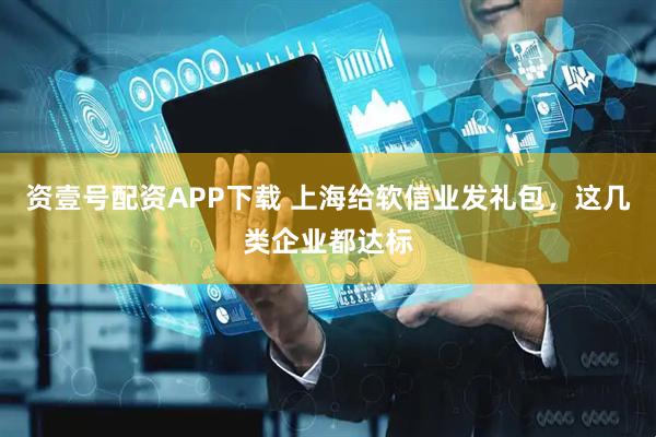 资壹号配资APP下载 上海给软信业发礼包，这几类企业都达标
