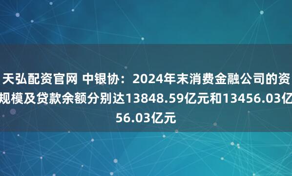 天弘配资官网 中银协：2024年末消费金融公司的资产规模及贷款余额分别达13848.59亿元和13456.03亿元