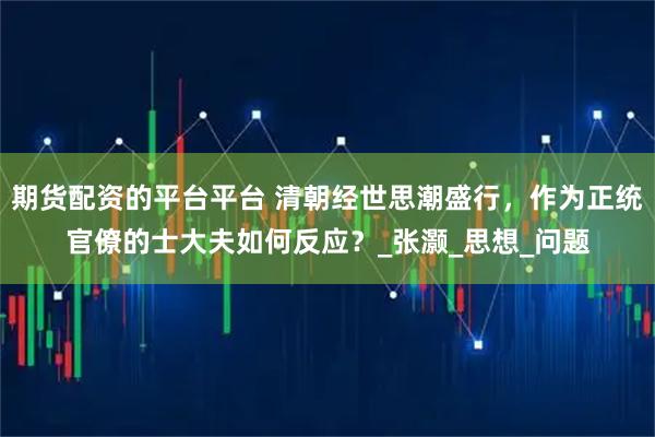 期货配资的平台平台 清朝经世思潮盛行，作为正统官僚的士大夫如何反应？_张灏_思想_问题
