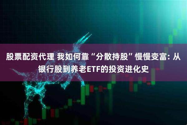 股票配资代理 我如何靠“分散持股”慢慢变富: 从银行股到养老ETF的投资进化史