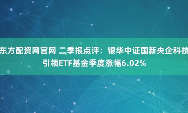 东方配资网官网 二季报点评：银华中证国新央企科技引领ETF基金季度涨幅6.02%