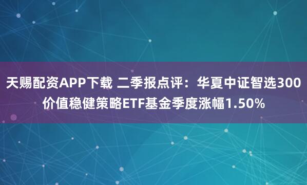 天赐配资APP下载 二季报点评：华夏中证智选300价值稳健策略ETF基金季度涨幅1.50%