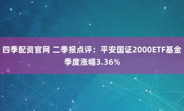 四季配资官网 二季报点评：平安国证2000ETF基金季度涨幅3.36%