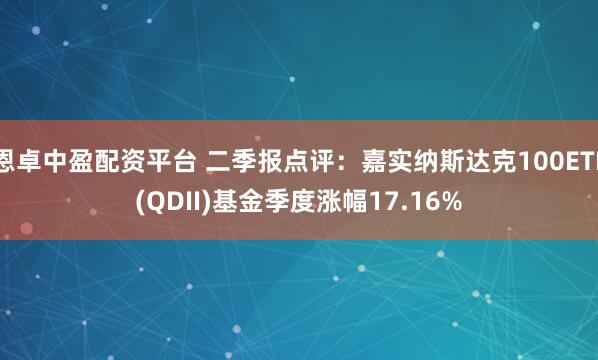 恩卓中盈配资平台 二季报点评：嘉实纳斯达克100ETF(QDII)基金季度涨幅17.16%