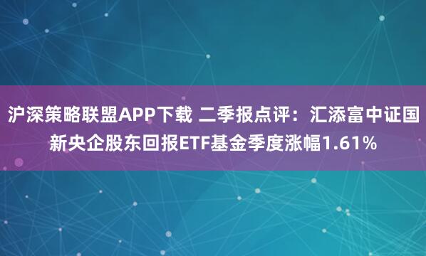 沪深策略联盟APP下载 二季报点评：汇添富中证国新央企股东回报ETF基金季度涨幅1.61%