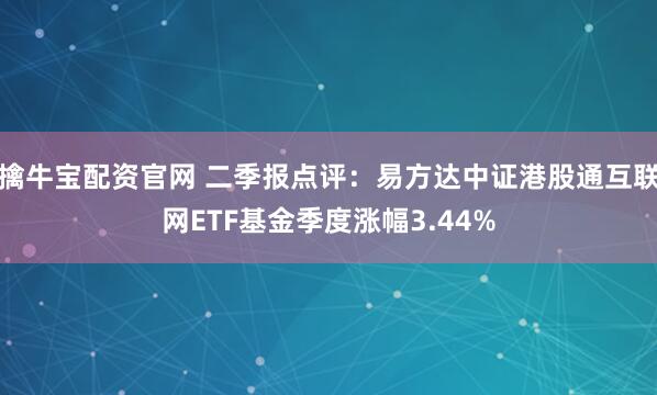 擒牛宝配资官网 二季报点评：易方达中证港股通互联网ETF基金季度涨幅3.44%
