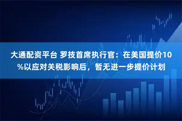 大通配资平台 罗技首席执行官：在美国提价10%以应对关税影响后，暂无进一步提价计划