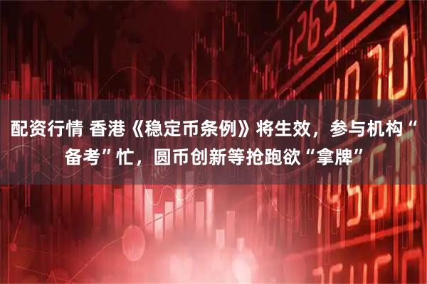 配资行情 香港《稳定币条例》将生效，参与机构“备考”忙，圆币创新等抢跑欲“拿牌”