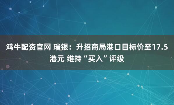 鸿牛配资官网 瑞银：升招商局港口目标价至17.5港元 维持“买入”评级