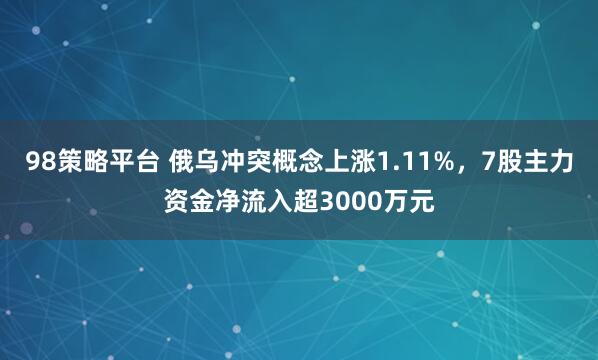 98策略平台 俄乌冲突概念上涨1.11%，7股主力资金净流入超3000万元