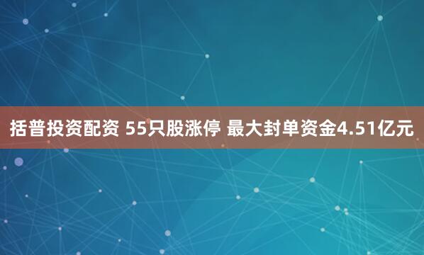 括普投资配资 55只股涨停 最大封单资金4.51亿元
