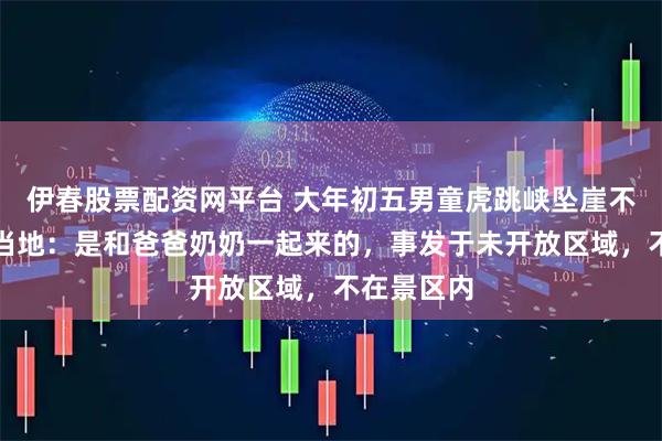 伊春股票配资网平台 大年初五男童虎跳峡坠崖不幸遇难，当地：是和爸爸奶奶一起来的，事发于未开放区域，不在景区内